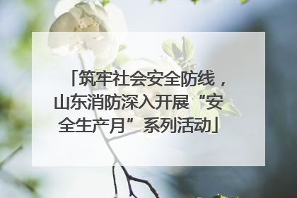 筑牢社会安全防线，山东消防深入开展“安全生产月”系列活动