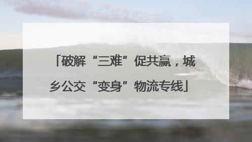 破解“三难”促共赢，城乡公交“变身”物流专线