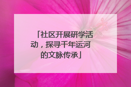 社区开展研学活动，探寻千年运河的文脉传承