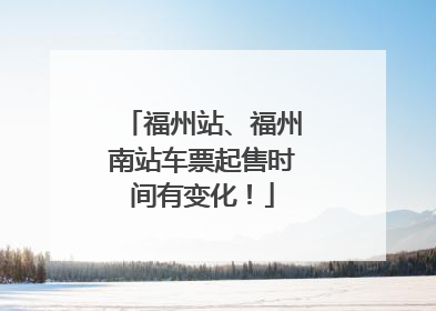 福州站、福州南站车票起售时间有变化!