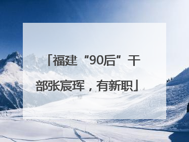 福建“90后”干部张宸珲，有新职