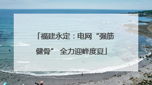 福建永定：电网“强筋健骨” 全力迎峰度夏