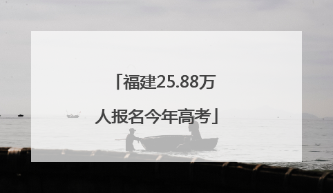 福建25.88万人报名今年高考