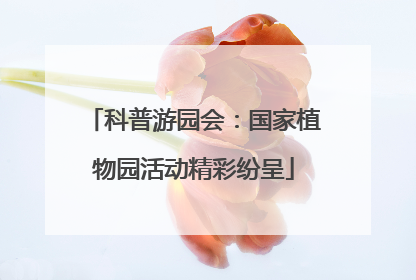 科普游园会：国家植物园活动精彩纷呈