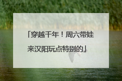 穿越千年！周六带娃来汉阳玩点特别的