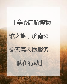 童心启航博物馆之旅，济南公交善亮志愿服务队在行动