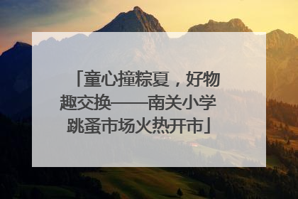 童心撞粽夏，好物趣交换——南关小学跳蚤市场火热开市