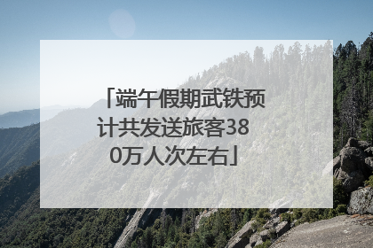 端午假期武铁预计共发送旅客380万人次左右