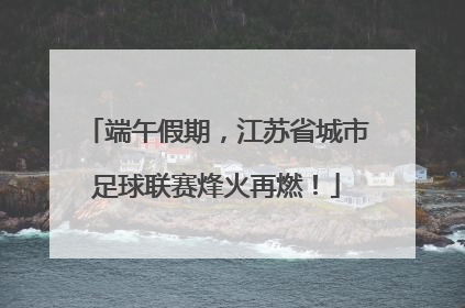 端午假期，江苏省城市足球联赛烽火再燃！