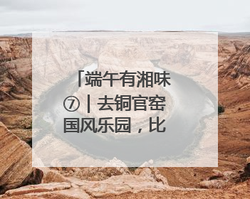 端午有湘味⑦｜去铜官窑国风乐园，比比谁更仙