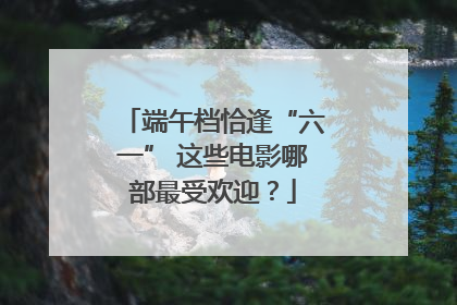 端午档恰逢“六一” 这些电影哪部最受欢迎？