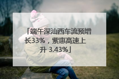 端午深汕西车流预增长33%，紫惠高速上升 3.43%