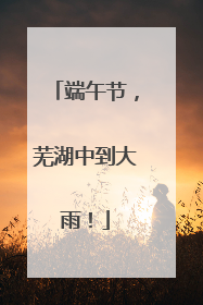 端午节，芜湖中到大雨！
