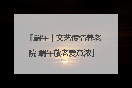 端午｜文艺传情养老院 端午敬老爱意浓