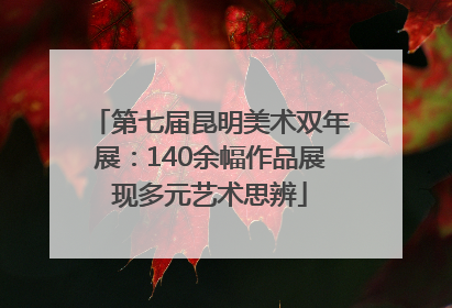 第七届昆明美术双年展：140余幅作品展现多元艺术思辨