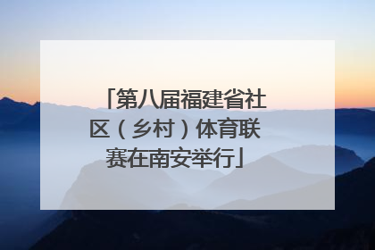 第八届福建省社区（乡村）体育联赛在南安举行