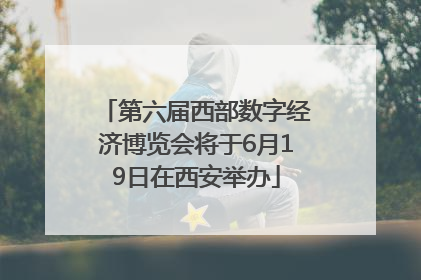 第六届西部数字经济博览会将于6月19日在西安举办