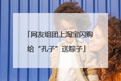 网友组团上淘宝闪购给“孔子”送粽子