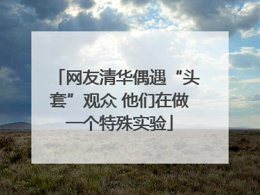 网友清华偶遇“头套”观众 他们在做一个特殊实验