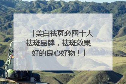 美白祛斑必囤十大祛斑品牌，祛斑效果好的良心好物！