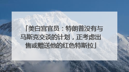 美白宫官员：特朗普没有与马斯克交谈的计划，正考虑出售或赠送他的红色特斯拉