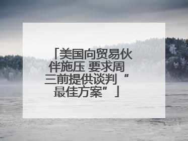 美国向贸易伙伴施压 要求周三前提供谈判“最佳方案”