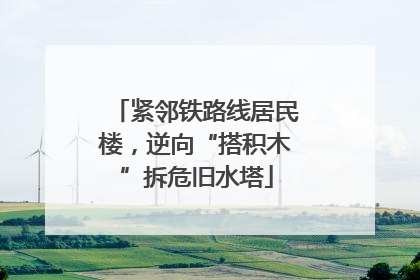 紧邻铁路线居民楼，逆向“搭积木”拆危旧水塔