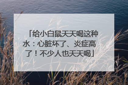 给小白鼠天天喝这种水：心脏坏了、炎症高了！不少人也天天喝