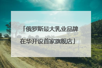 俄罗斯最大乳业品牌在华开设首家旗舰店