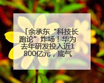 余承东“科技长跑论”炸场！华为去年研发投入近1800亿元，底气何在？