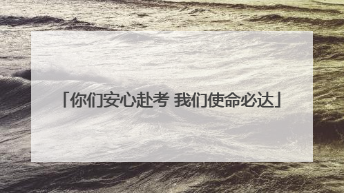 你们安心赴考 我们使命必达