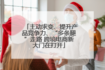 主动求变、提升产品竞争力、“多条腿”走路 跨境电商新大门在打开