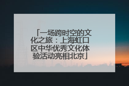 一场跨时空的文化之旅：上海虹口区中华优秀文化体验活动亮相北京