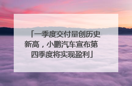 一季度交付量创历史新高，小鹏汽车宣布第四季度将实现盈利