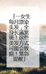 一女生每月漂染头发，全身长满紫斑！这些美发方式可能会致癌！紧急提醒