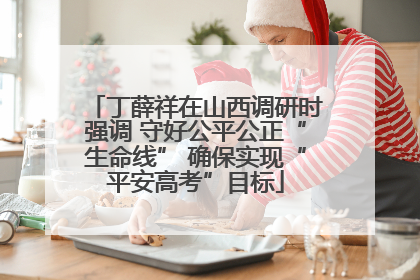 丁薛祥在山西调研时强调 守好公平公正“生命线” 确保实现“平安高考”目标