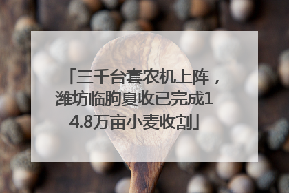三千台套农机上阵，潍坊临朐夏收已完成14.8万亩小麦收割