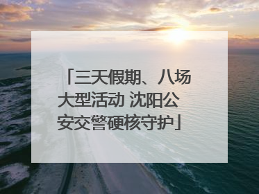 三天假期、八场大型活动 沈阳公安交警硬核守护