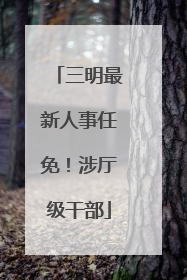 三明最新人事任免！涉厅级干部