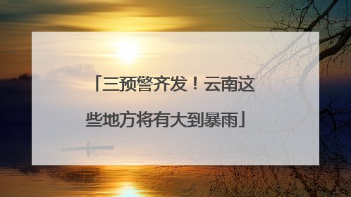 三预警齐发！云南这些地方将有大到暴雨