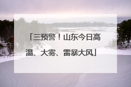 三预警！山东今日高温、大雾、雷暴大风