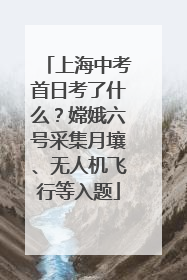 上海中考首日考了什么？嫦娥六号采集月壤、无人机飞行等入题
