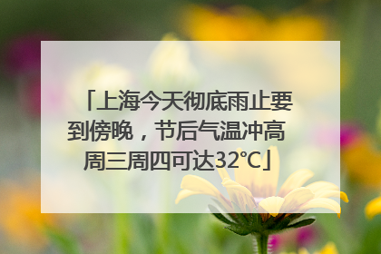 上海今天彻底雨止要到傍晚，节后气温冲高周三周四可达32℃