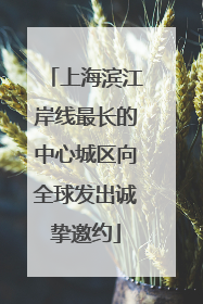 上海滨江岸线最长的中心城区向全球发出诚挚邀约