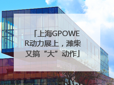 上海GPOWER动力展上，潍柴又搞“大”动作
