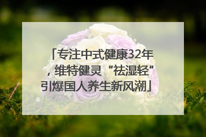 专注中式健康32年，维特健灵“祛湿轻”引爆国人养生新风潮