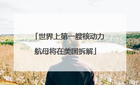 世界上第一艘核动力航母将在美国拆解