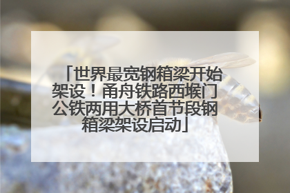 世界最宽钢箱梁开始架设！甬舟铁路西堠门公铁两用大桥首节段钢箱梁架设启动