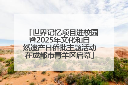 世界记忆项目进校园暨2025年文化和自然遗产日侨批主题活动在成都市青羊区启幕