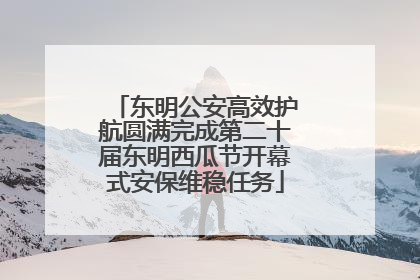 东明公安高效护航圆满完成第二十届东明西瓜节开幕式安保维稳任务